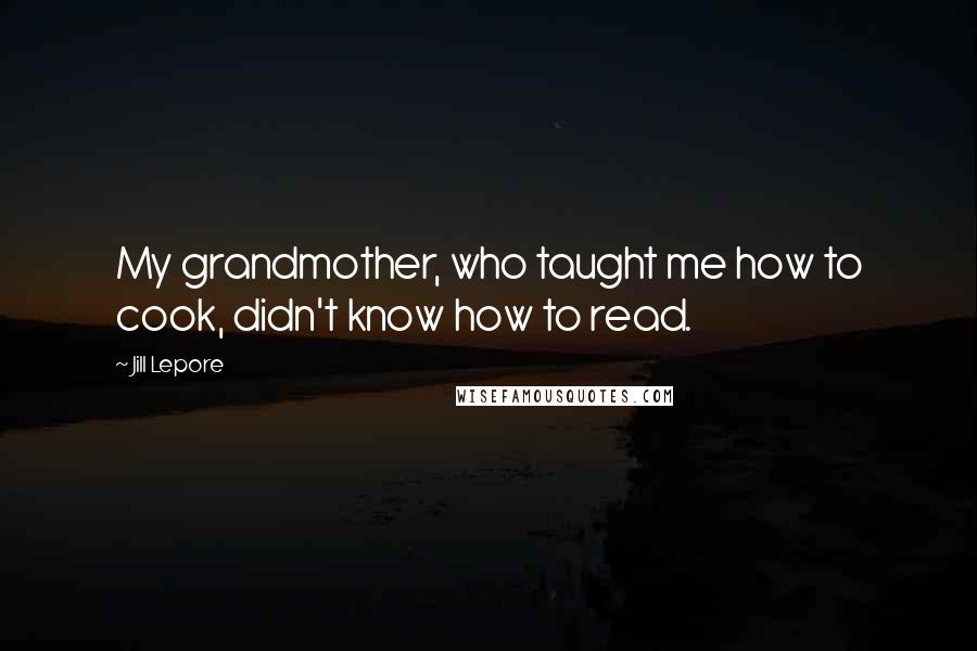 Jill Lepore Quotes: My grandmother, who taught me how to cook, didn't know how to read.