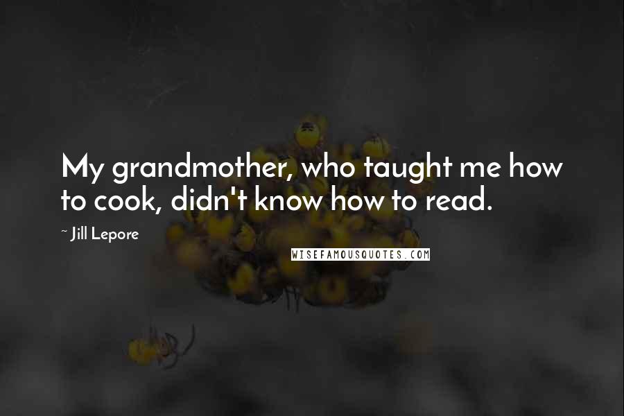 Jill Lepore Quotes: My grandmother, who taught me how to cook, didn't know how to read.