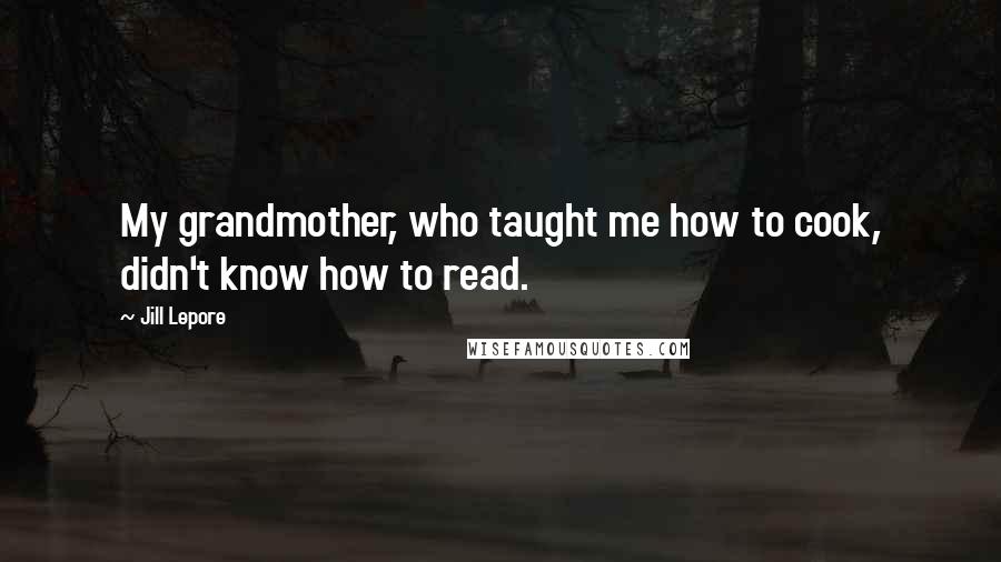 Jill Lepore Quotes: My grandmother, who taught me how to cook, didn't know how to read.