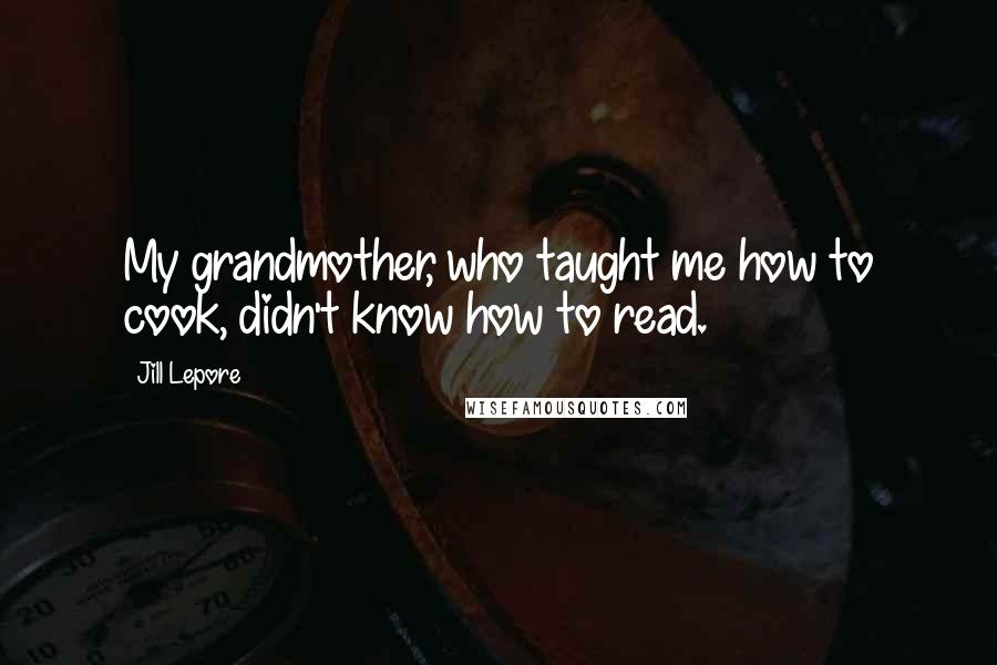 Jill Lepore Quotes: My grandmother, who taught me how to cook, didn't know how to read.