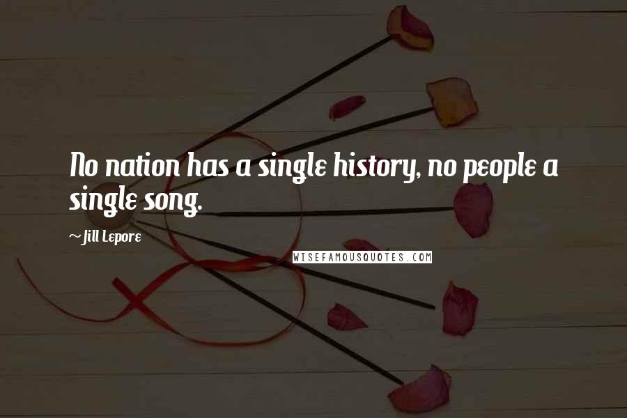 Jill Lepore Quotes: No nation has a single history, no people a single song.