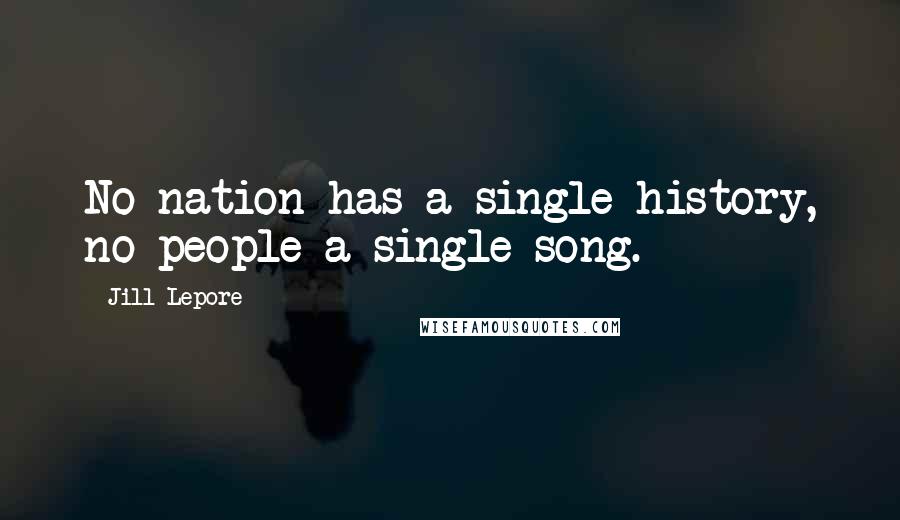 Jill Lepore Quotes: No nation has a single history, no people a single song.
