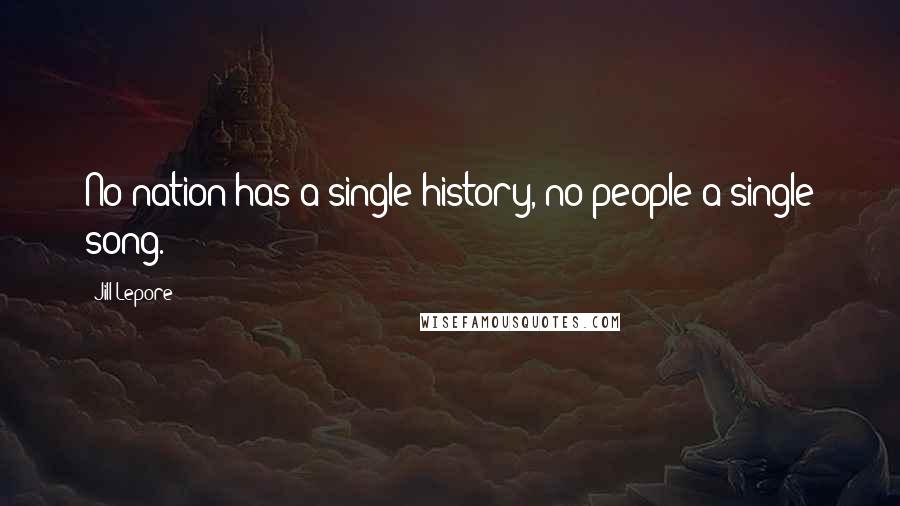 Jill Lepore Quotes: No nation has a single history, no people a single song.