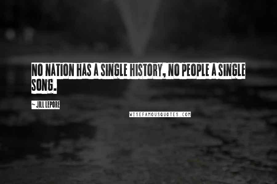Jill Lepore Quotes: No nation has a single history, no people a single song.