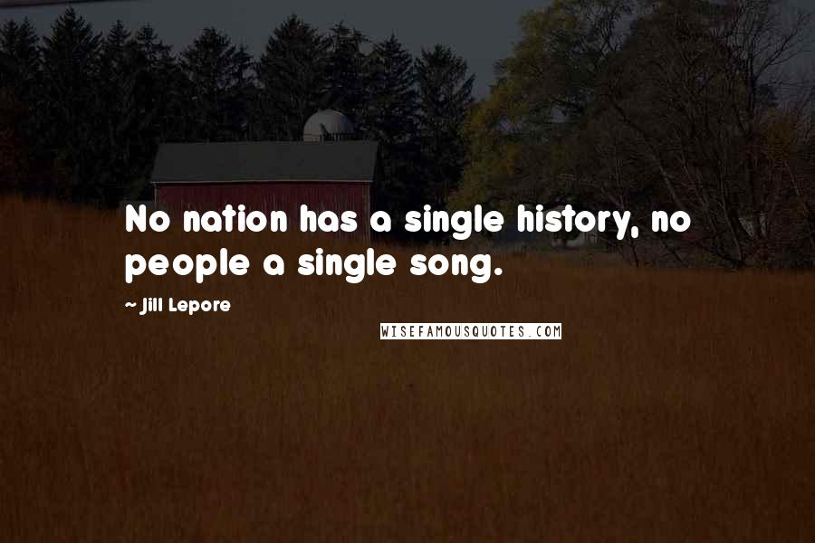 Jill Lepore Quotes: No nation has a single history, no people a single song.