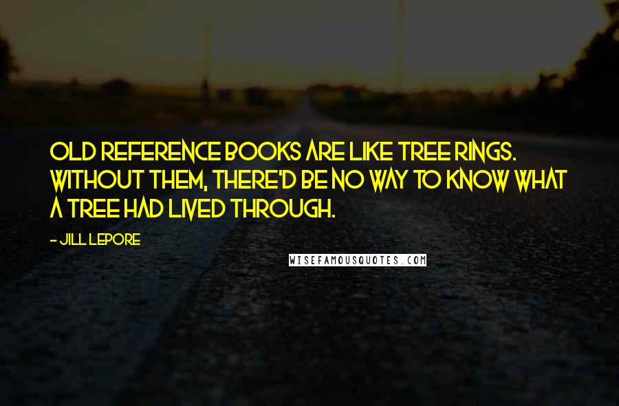 Jill Lepore Quotes: Old reference books are like tree rings. Without them, there'd be no way to know what a tree had lived through.