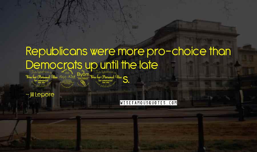 Jill Lepore Quotes: Republicans were more pro-choice than Democrats up until the late 1980s.