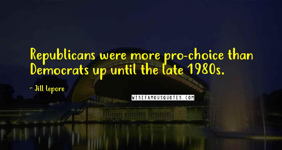 Jill Lepore Quotes: Republicans were more pro-choice than Democrats up until the late 1980s.