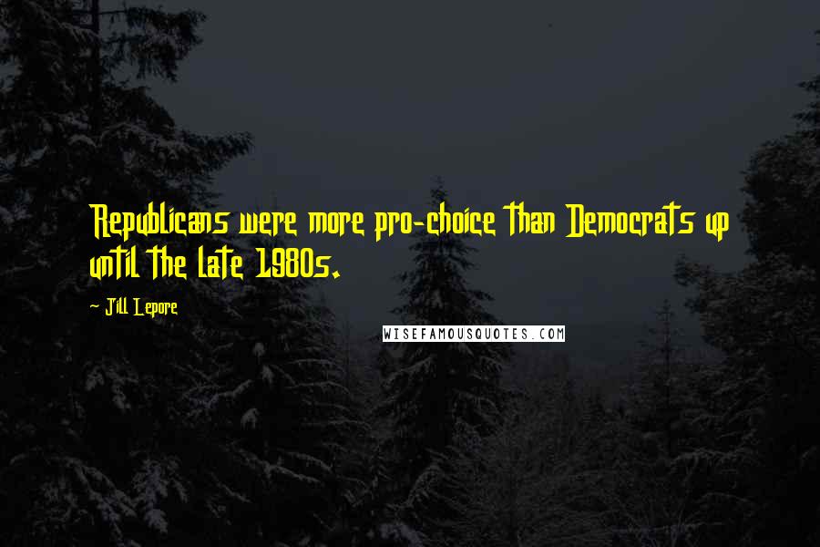 Jill Lepore Quotes: Republicans were more pro-choice than Democrats up until the late 1980s.