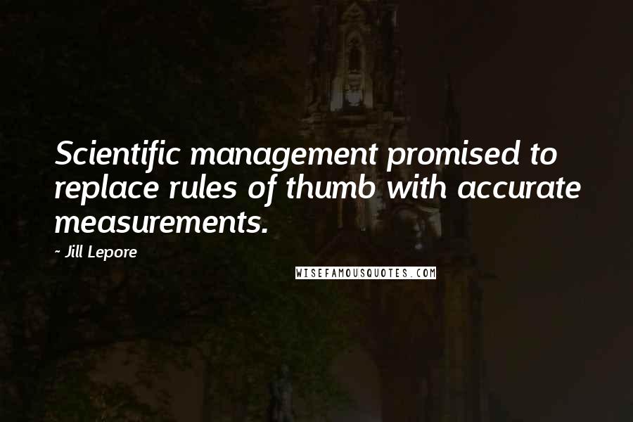 Jill Lepore Quotes: Scientific management promised to replace rules of thumb with accurate measurements.