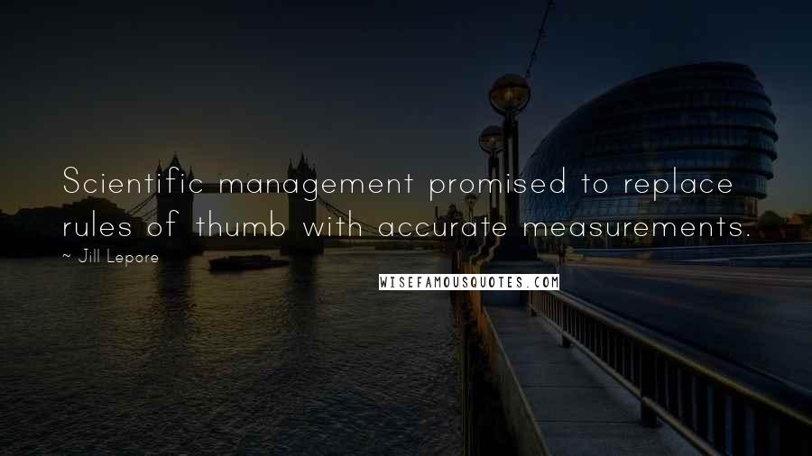 Jill Lepore Quotes: Scientific management promised to replace rules of thumb with accurate measurements.