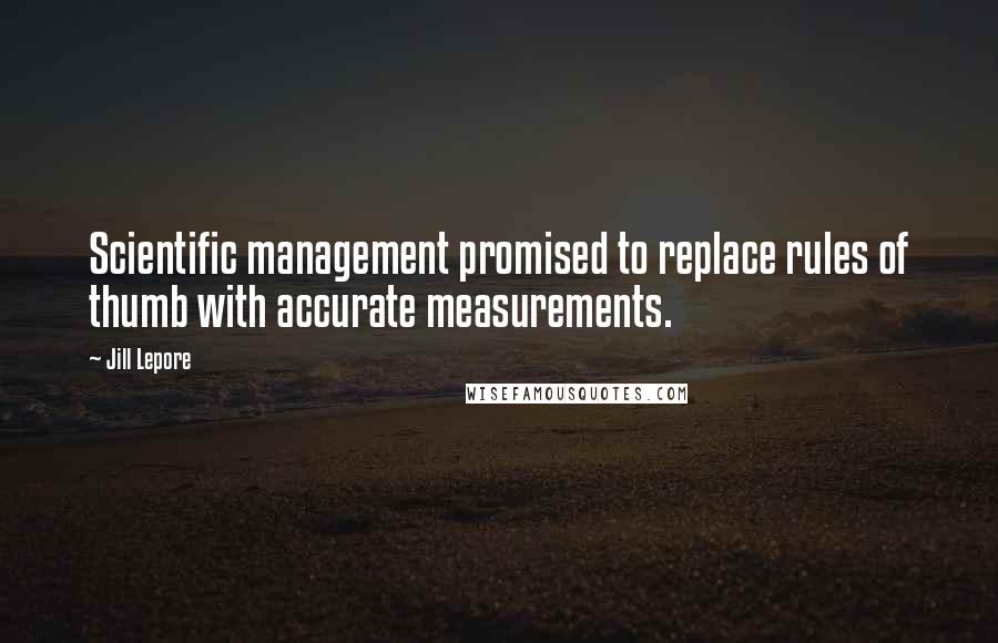 Jill Lepore Quotes: Scientific management promised to replace rules of thumb with accurate measurements.