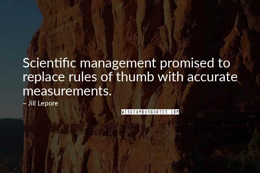 Jill Lepore Quotes: Scientific management promised to replace rules of thumb with accurate measurements.