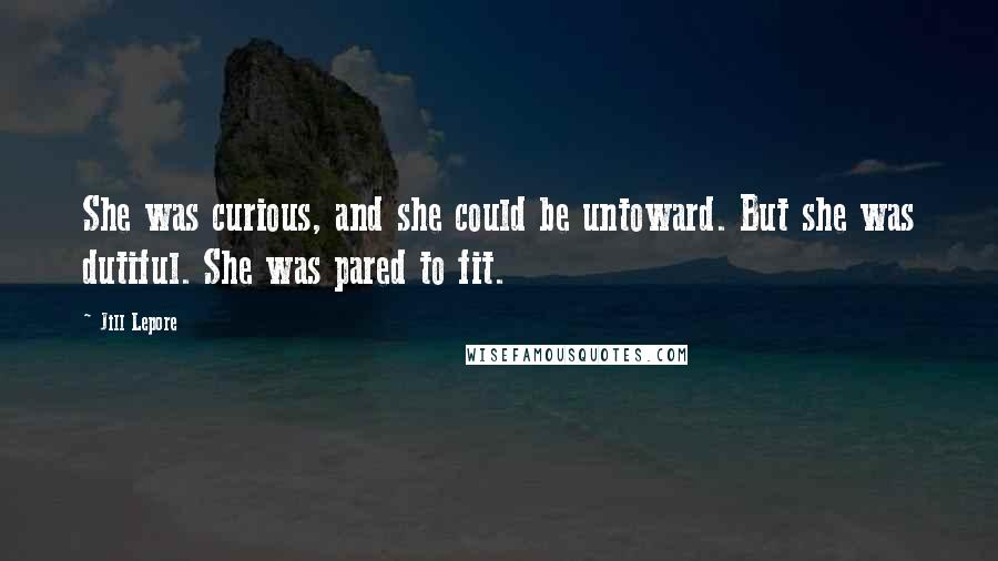Jill Lepore Quotes: She was curious, and she could be untoward. But she was dutiful. She was pared to fit.