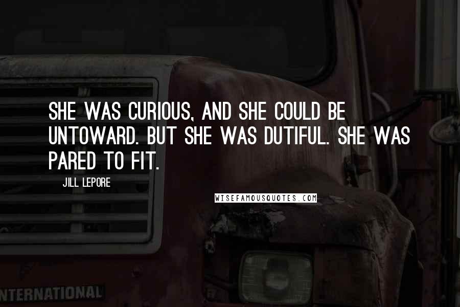 Jill Lepore Quotes: She was curious, and she could be untoward. But she was dutiful. She was pared to fit.