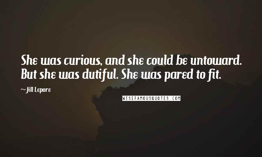 Jill Lepore Quotes: She was curious, and she could be untoward. But she was dutiful. She was pared to fit.