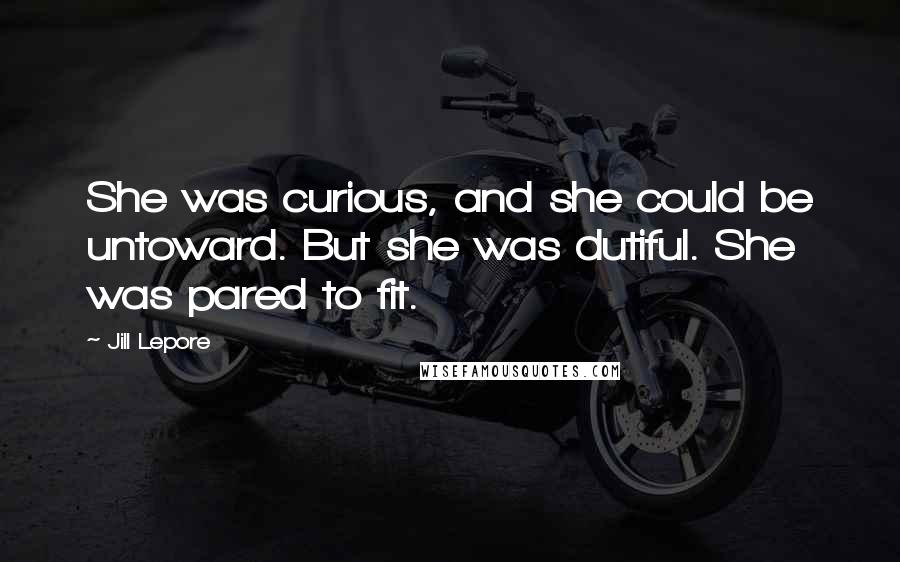 Jill Lepore Quotes: She was curious, and she could be untoward. But she was dutiful. She was pared to fit.