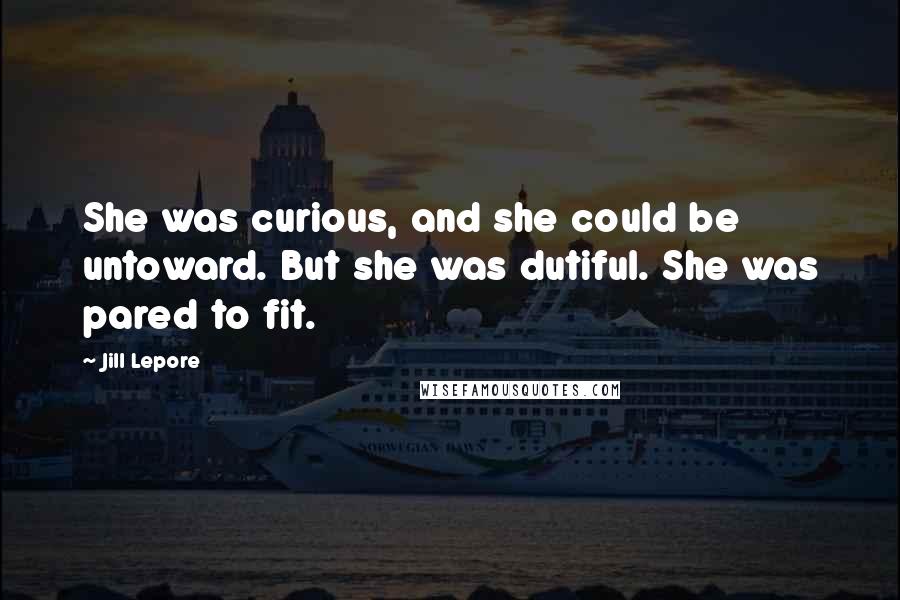 Jill Lepore Quotes: She was curious, and she could be untoward. But she was dutiful. She was pared to fit.