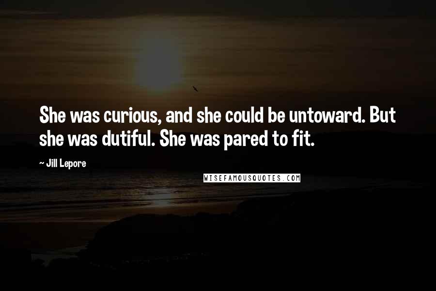 Jill Lepore Quotes: She was curious, and she could be untoward. But she was dutiful. She was pared to fit.