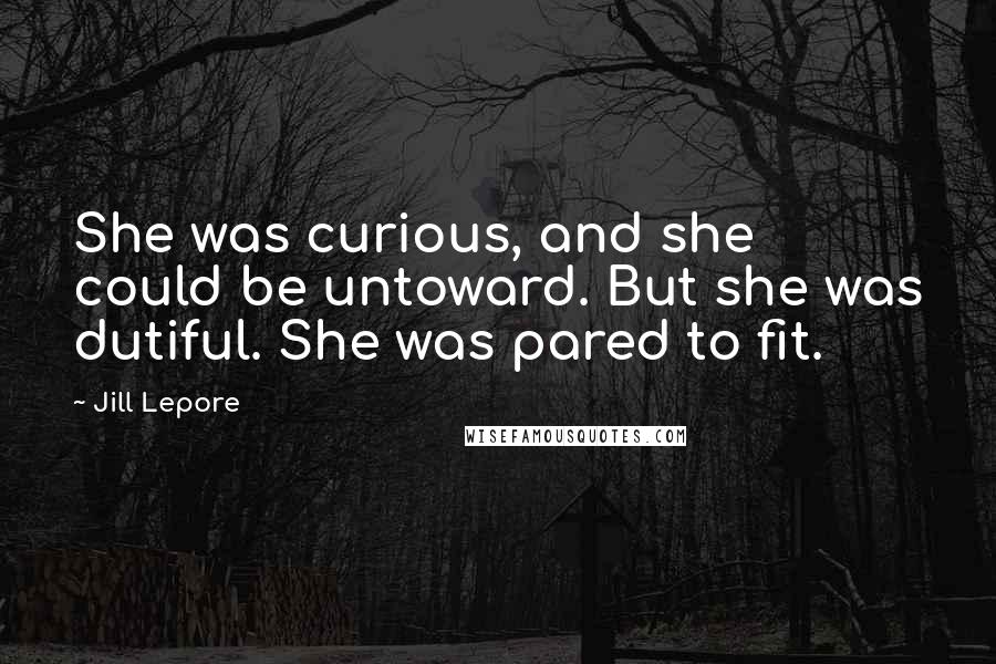 Jill Lepore Quotes: She was curious, and she could be untoward. But she was dutiful. She was pared to fit.