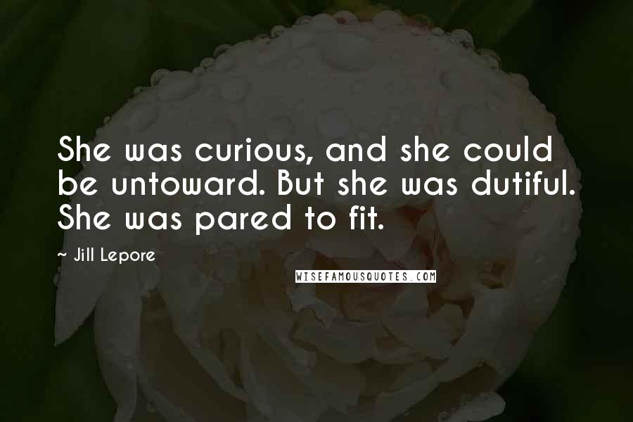 Jill Lepore Quotes: She was curious, and she could be untoward. But she was dutiful. She was pared to fit.