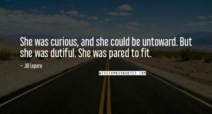 Jill Lepore Quotes: She was curious, and she could be untoward. But she was dutiful. She was pared to fit.