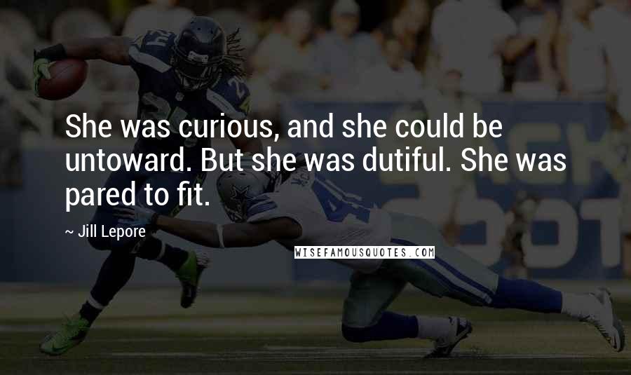 Jill Lepore Quotes: She was curious, and she could be untoward. But she was dutiful. She was pared to fit.