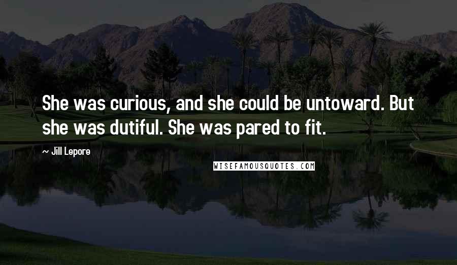 Jill Lepore Quotes: She was curious, and she could be untoward. But she was dutiful. She was pared to fit.