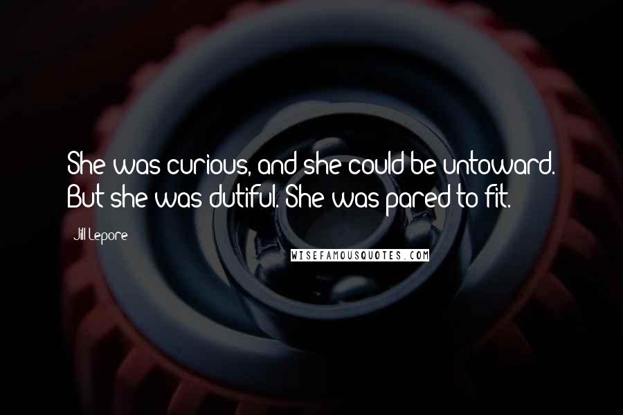 Jill Lepore Quotes: She was curious, and she could be untoward. But she was dutiful. She was pared to fit.