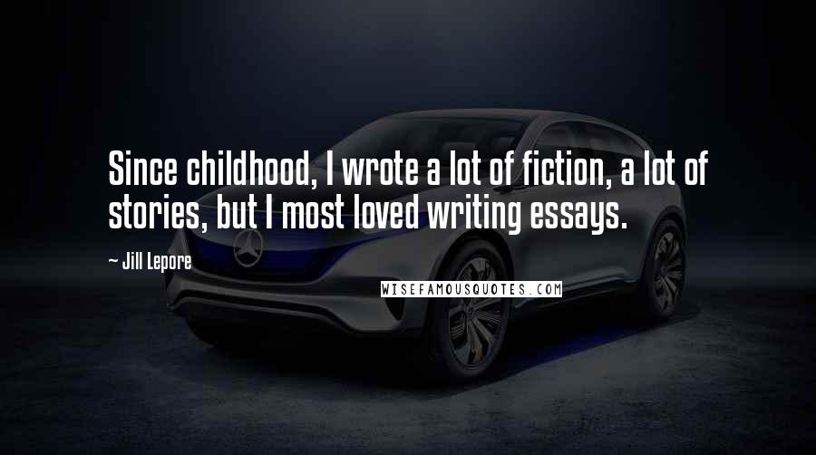 Jill Lepore Quotes: Since childhood, I wrote a lot of fiction, a lot of stories, but I most loved writing essays.