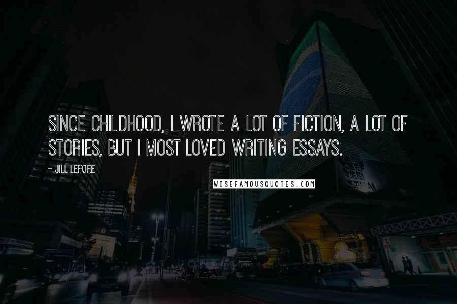 Jill Lepore Quotes: Since childhood, I wrote a lot of fiction, a lot of stories, but I most loved writing essays.