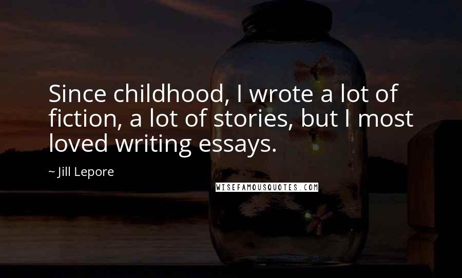 Jill Lepore Quotes: Since childhood, I wrote a lot of fiction, a lot of stories, but I most loved writing essays.