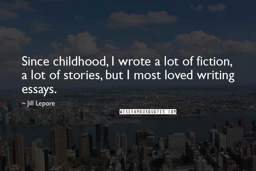 Jill Lepore Quotes: Since childhood, I wrote a lot of fiction, a lot of stories, but I most loved writing essays.