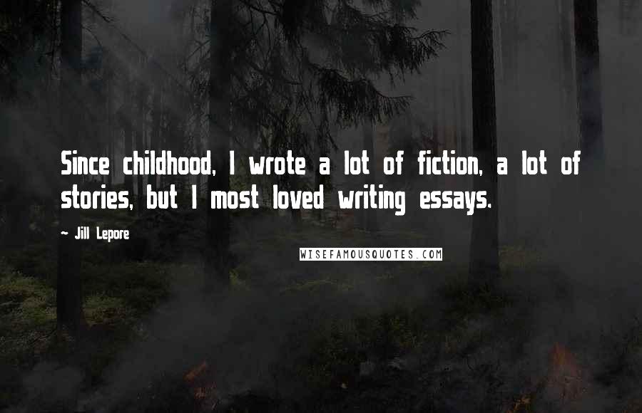 Jill Lepore Quotes: Since childhood, I wrote a lot of fiction, a lot of stories, but I most loved writing essays.