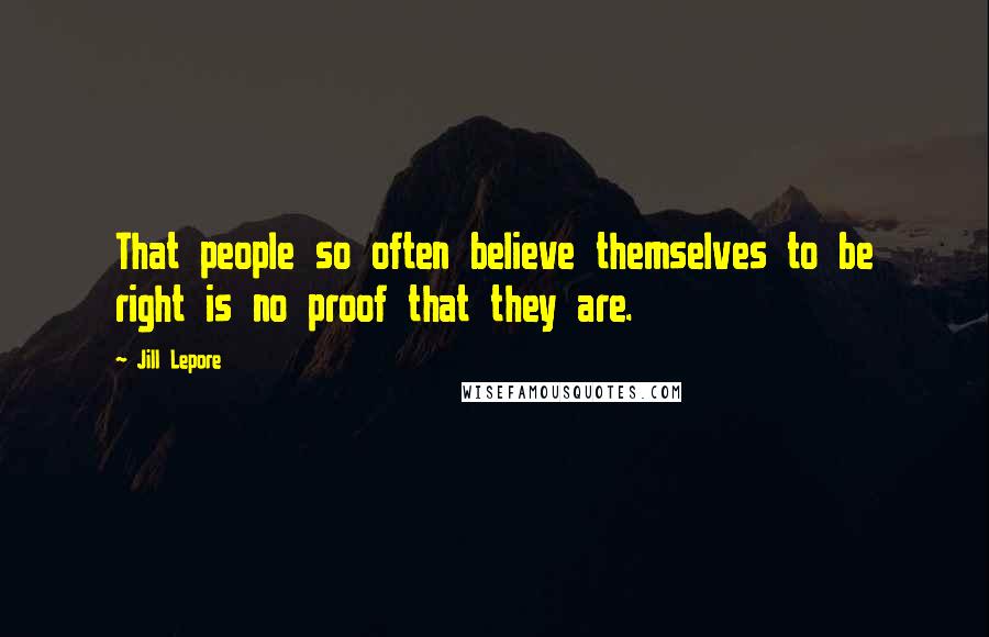 Jill Lepore Quotes: That people so often believe themselves to be right is no proof that they are.