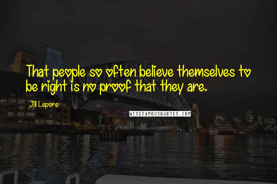 Jill Lepore Quotes: That people so often believe themselves to be right is no proof that they are.