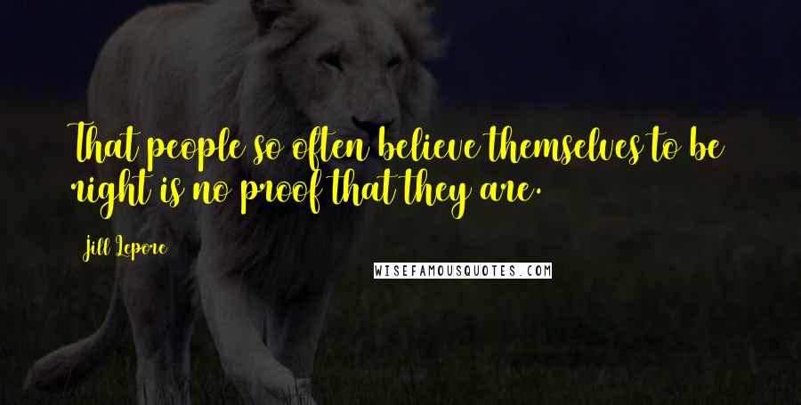 Jill Lepore Quotes: That people so often believe themselves to be right is no proof that they are.