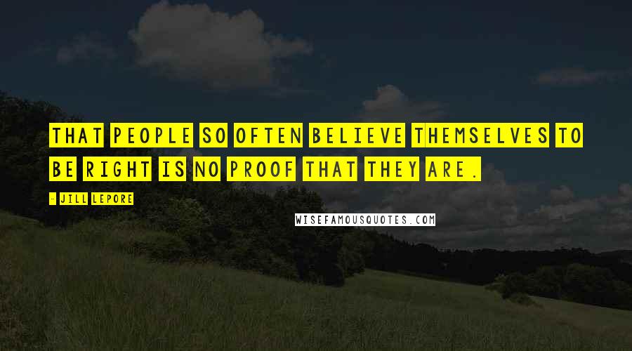 Jill Lepore Quotes: That people so often believe themselves to be right is no proof that they are.