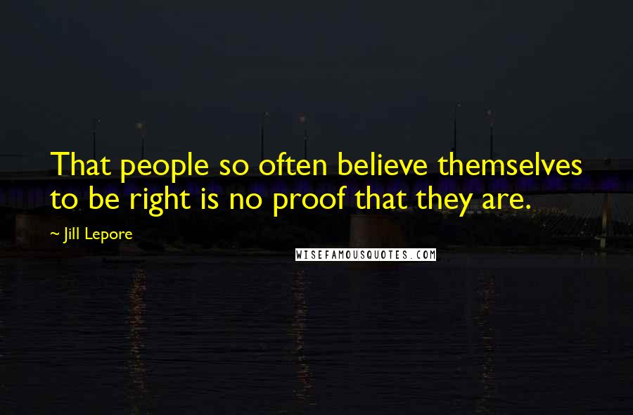 Jill Lepore Quotes: That people so often believe themselves to be right is no proof that they are.