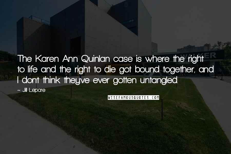 Jill Lepore Quotes: The Karen Ann Quinlan case is where the right to life and the right to die got bound together, and I don't think they've ever gotten untangled.