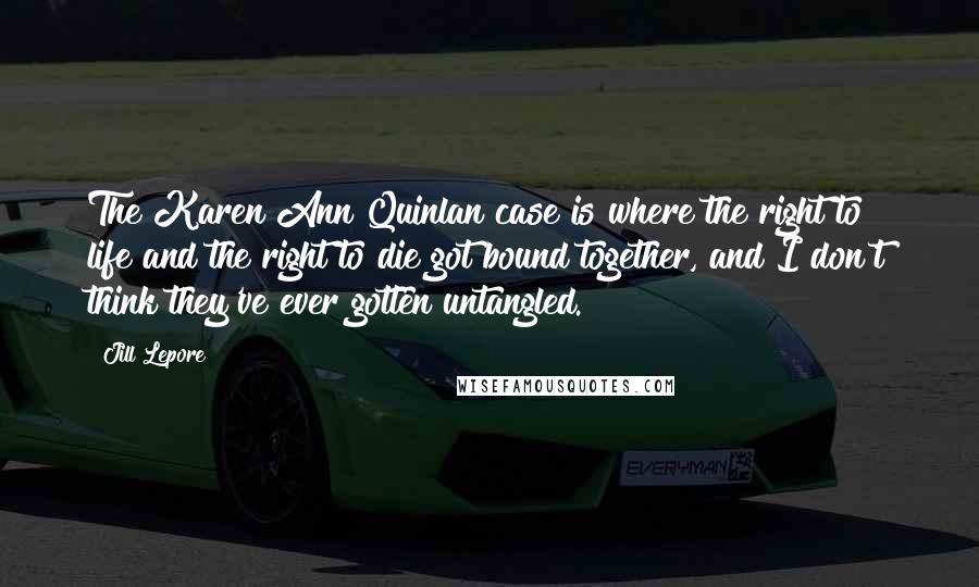 Jill Lepore Quotes: The Karen Ann Quinlan case is where the right to life and the right to die got bound together, and I don't think they've ever gotten untangled.