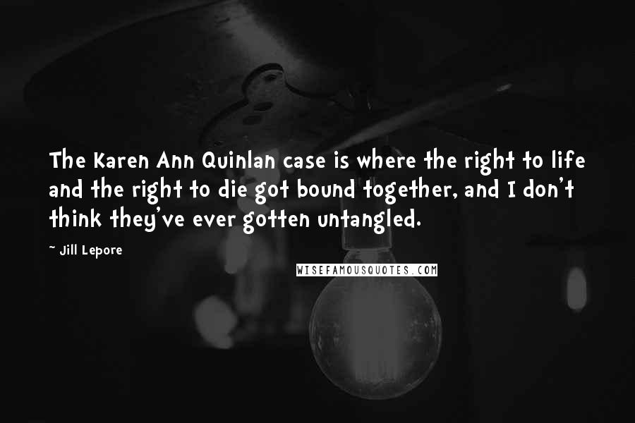 Jill Lepore Quotes: The Karen Ann Quinlan case is where the right to life and the right to die got bound together, and I don't think they've ever gotten untangled.