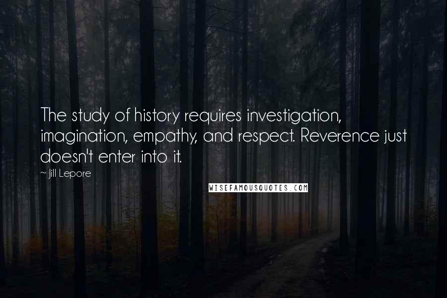 Jill Lepore Quotes: The study of history requires investigation, imagination, empathy, and respect. Reverence just doesn't enter into it.