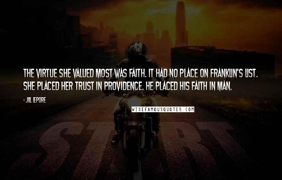 Jill Lepore Quotes: The virtue she valued most was faith. It had no place on Franklin's list. She placed her trust in Providence. He placed his faith in man.