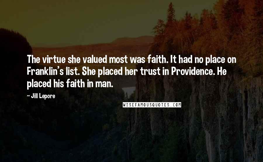 Jill Lepore Quotes: The virtue she valued most was faith. It had no place on Franklin's list. She placed her trust in Providence. He placed his faith in man.