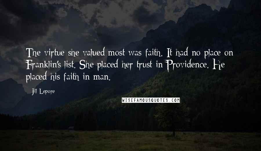 Jill Lepore Quotes: The virtue she valued most was faith. It had no place on Franklin's list. She placed her trust in Providence. He placed his faith in man.