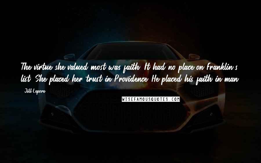 Jill Lepore Quotes: The virtue she valued most was faith. It had no place on Franklin's list. She placed her trust in Providence. He placed his faith in man.