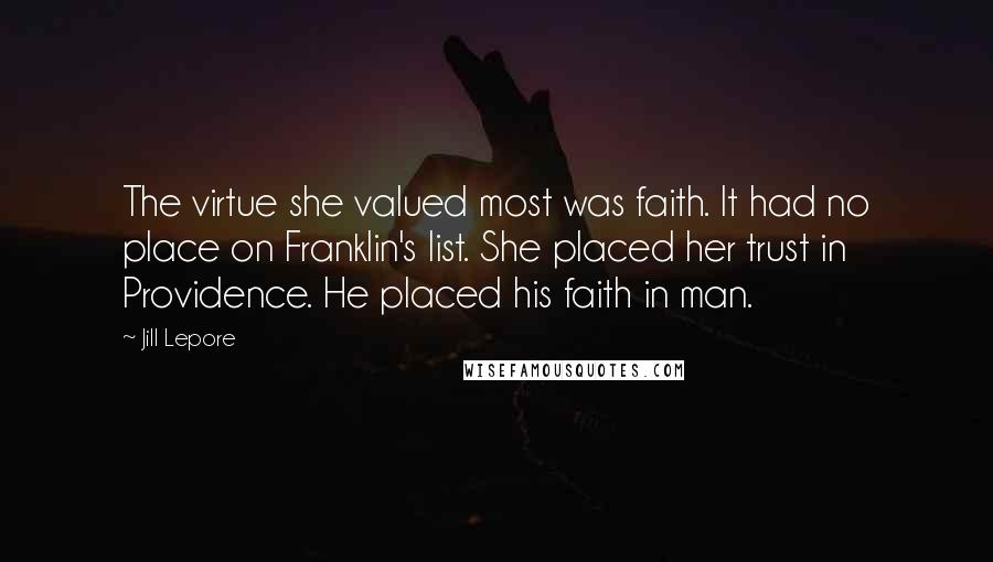 Jill Lepore Quotes: The virtue she valued most was faith. It had no place on Franklin's list. She placed her trust in Providence. He placed his faith in man.