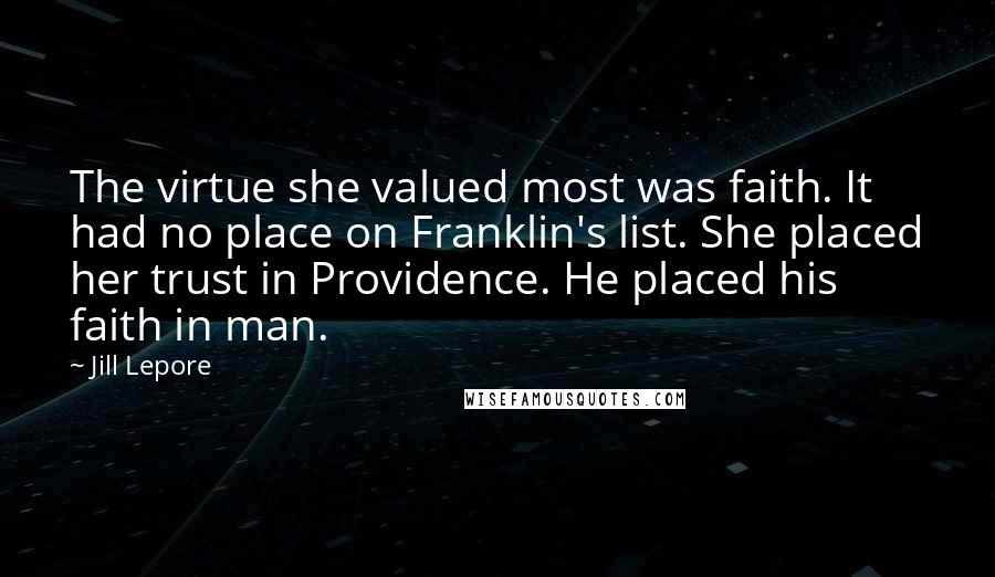 Jill Lepore Quotes: The virtue she valued most was faith. It had no place on Franklin's list. She placed her trust in Providence. He placed his faith in man.