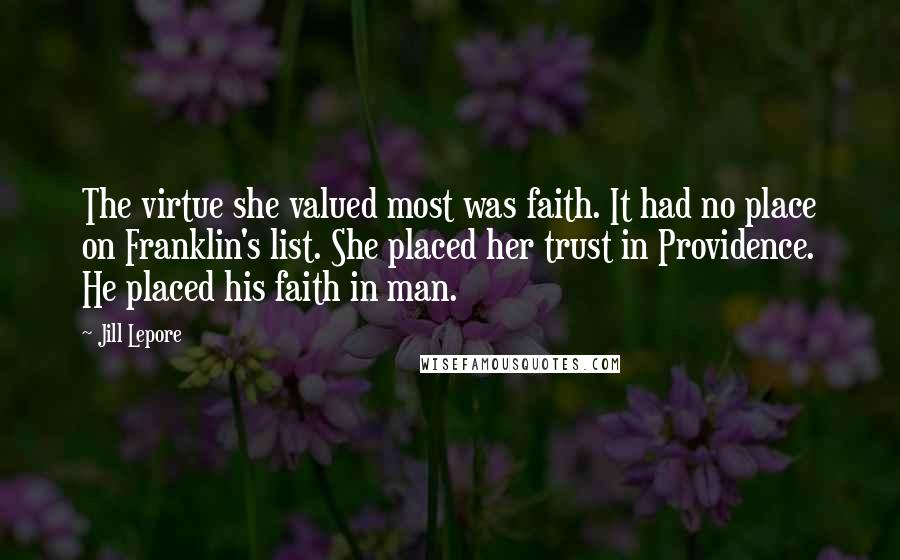 Jill Lepore Quotes: The virtue she valued most was faith. It had no place on Franklin's list. She placed her trust in Providence. He placed his faith in man.